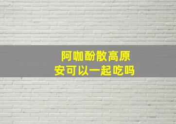 阿咖酚散高原安可以一起吃吗