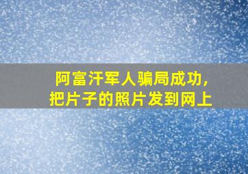 阿富汗军人骗局成功,把片子的照片发到网上