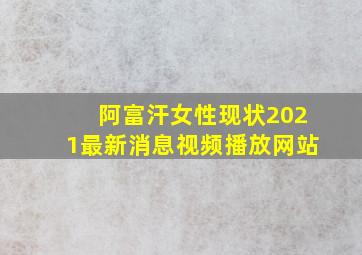 阿富汗女性现状2021最新消息视频播放网站