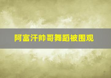 阿富汗帅哥舞蹈被围观