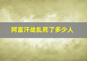 阿富汗战乱死了多少人