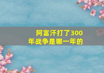 阿富汗打了300年战争是哪一年的