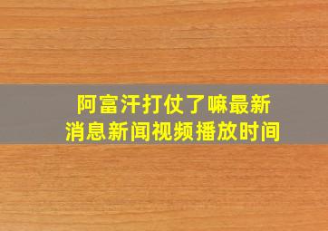 阿富汗打仗了嘛最新消息新闻视频播放时间