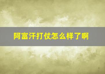 阿富汗打仗怎么样了啊