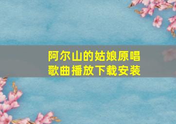 阿尔山的姑娘原唱歌曲播放下载安装