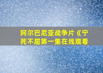 阿尔巴尼亚战争片《宁死不屈第一集在线观看