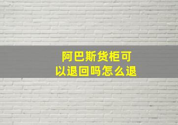 阿巴斯货柜可以退回吗怎么退