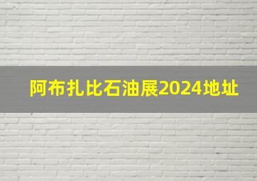 阿布扎比石油展2024地址