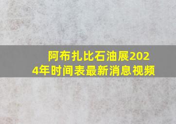 阿布扎比石油展2024年时间表最新消息视频