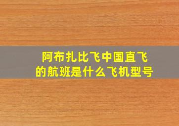 阿布扎比飞中国直飞的航班是什么飞机型号