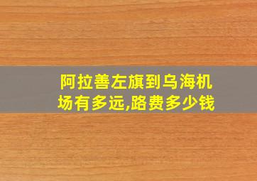 阿拉善左旗到乌海机场有多远,路费多少钱