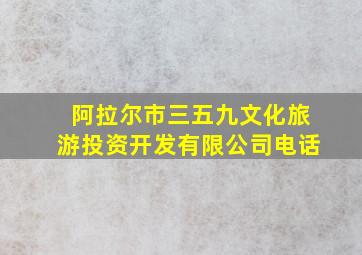 阿拉尔市三五九文化旅游投资开发有限公司电话