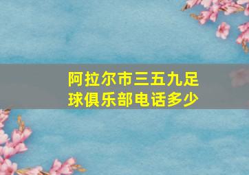 阿拉尔市三五九足球俱乐部电话多少