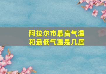 阿拉尔市最高气温和最低气温是几度