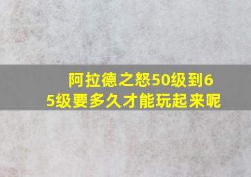 阿拉德之怒50级到65级要多久才能玩起来呢