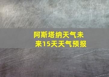 阿斯塔纳天气未来15天天气预报