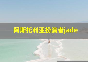 阿斯托利亚扮演者jade