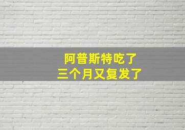 阿普斯特吃了三个月又复发了