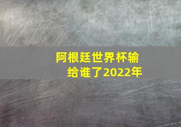 阿根廷世界杯输给谁了2022年