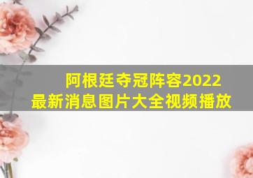 阿根廷夺冠阵容2022最新消息图片大全视频播放