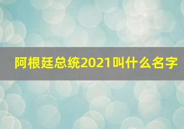 阿根廷总统2021叫什么名字