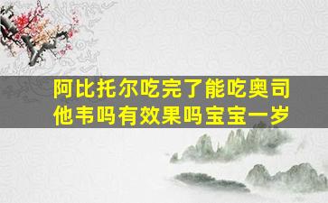 阿比托尔吃完了能吃奥司他韦吗有效果吗宝宝一岁