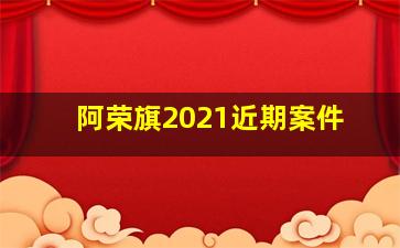 阿荣旗2021近期案件