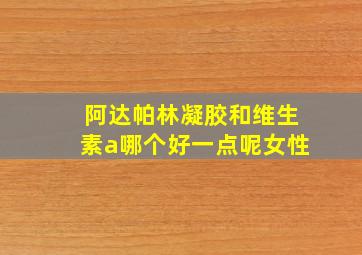 阿达帕林凝胶和维生素a哪个好一点呢女性