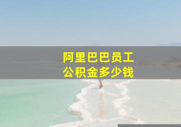 阿里巴巴员工公积金多少钱