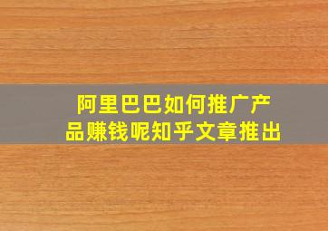 阿里巴巴如何推广产品赚钱呢知乎文章推出