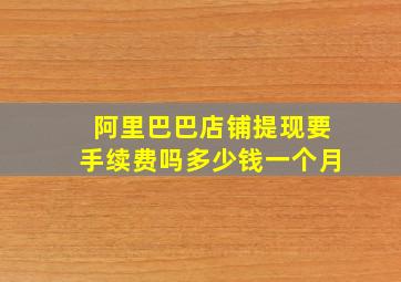 阿里巴巴店铺提现要手续费吗多少钱一个月