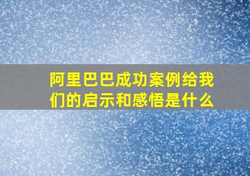 阿里巴巴成功案例给我们的启示和感悟是什么