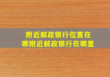 附近邮政银行位置在哪附近邮政银行在哪里