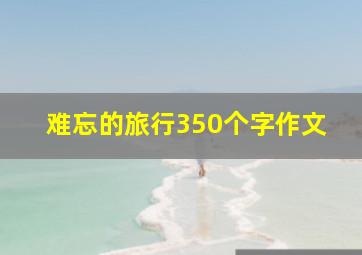 难忘的旅行350个字作文