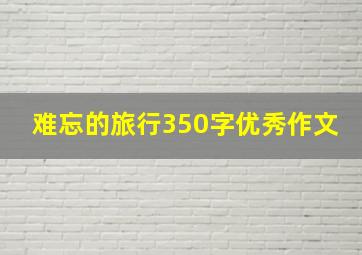 难忘的旅行350字优秀作文