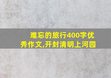 难忘的旅行400字优秀作文,开封清明上河园