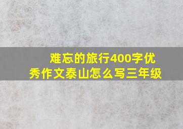 难忘的旅行400字优秀作文泰山怎么写三年级