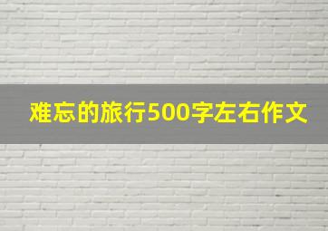 难忘的旅行500字左右作文