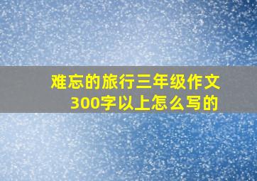 难忘的旅行三年级作文300字以上怎么写的