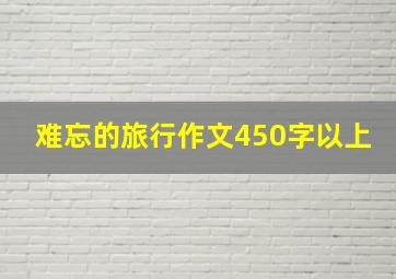 难忘的旅行作文450字以上