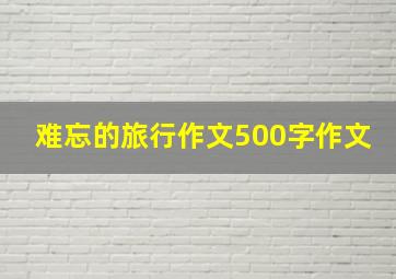 难忘的旅行作文500字作文