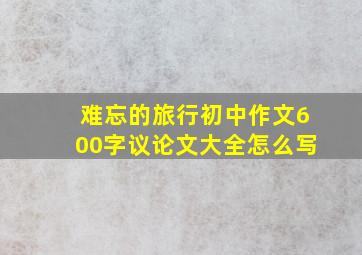 难忘的旅行初中作文600字议论文大全怎么写