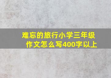 难忘的旅行小学三年级作文怎么写400字以上