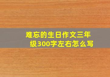 难忘的生日作文三年级300字左右怎么写