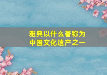 雅典以什么著称为中国文化遗产之一