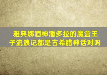 雅典娜酒神潘多拉的魔盒王子流浪记都是古希腊神话对吗