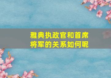 雅典执政官和首席将军的关系如何呢