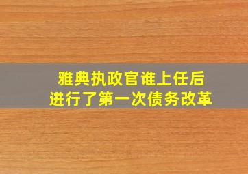 雅典执政官谁上任后进行了第一次债务改革