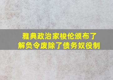 雅典政治家梭伦颁布了解负令废除了债务奴役制