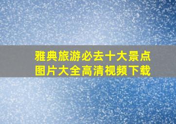 雅典旅游必去十大景点图片大全高清视频下载